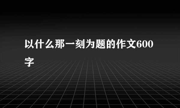 以什么那一刻为题的作文600字