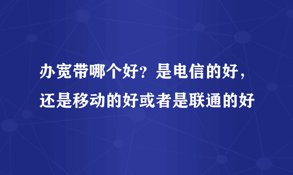 办宽带哪个好？是电信的好，还是移动的好或者是联通的好