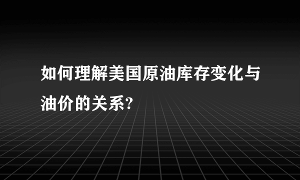 如何理解美国原油库存变化与油价的关系?