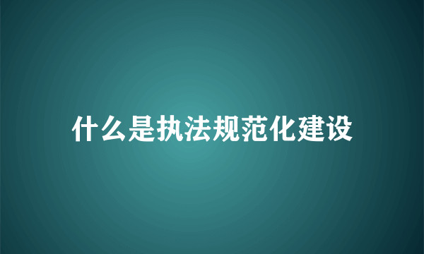 什么是执法规范化建设