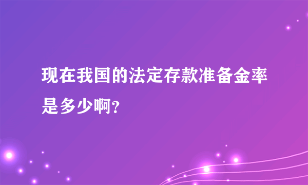 现在我国的法定存款准备金率是多少啊？