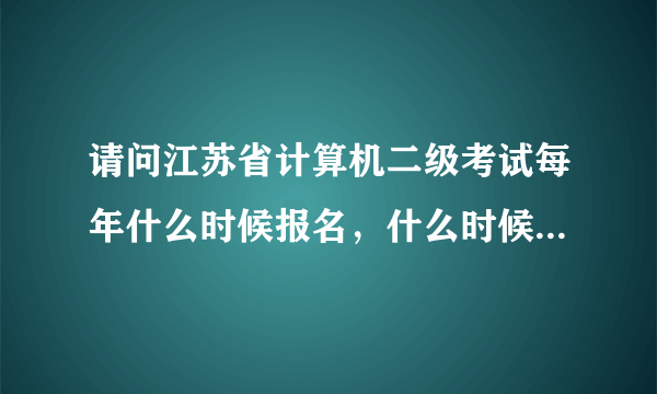 请问江苏省计算机二级考试每年什么时候报名，什么时候考试啊？