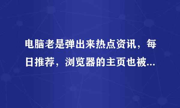 电脑老是弹出来热点资讯，每日推荐，浏览器的主页也被篡改成ur99～请问这些东西是哪个软件过什么原因