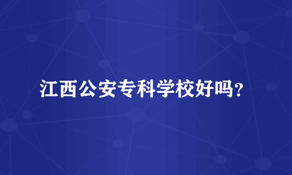 江西公安专科学校好吗？