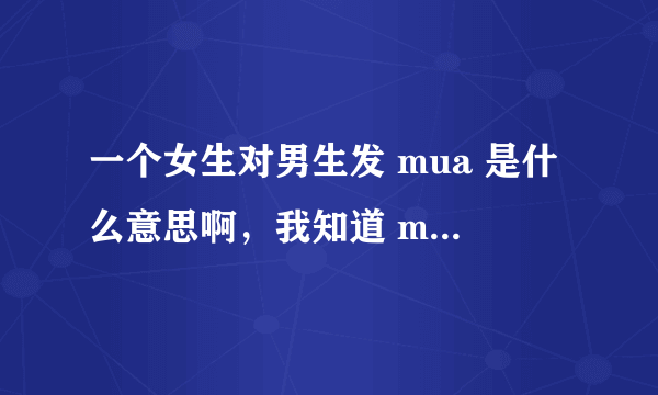 一个女生对男生发 mua 是什么意思啊，我知道 mua 是亲亲的意思，但会不会是她……