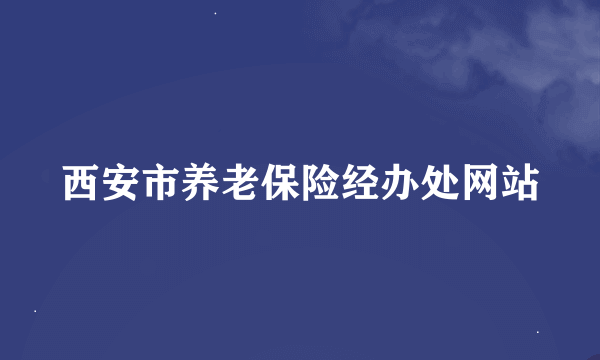 西安市养老保险经办处网站