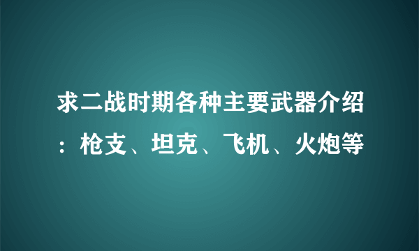 求二战时期各种主要武器介绍：枪支、坦克、飞机、火炮等