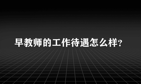 早教师的工作待遇怎么样？