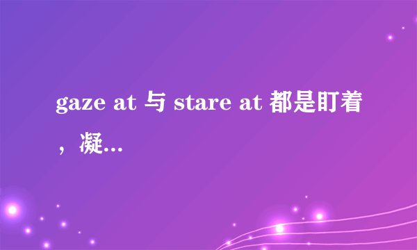 gaze at 与 stare at 都是盯着，凝视，它们有什么区别么在用法上。