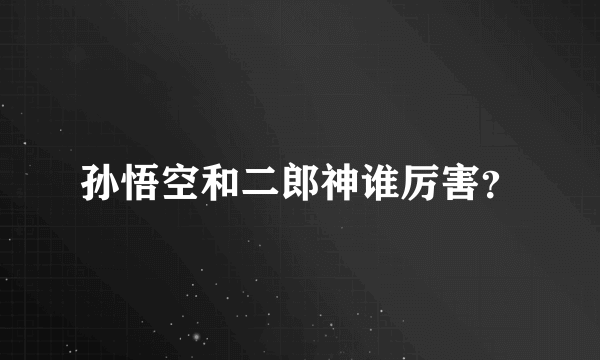 孙悟空和二郎神谁厉害？