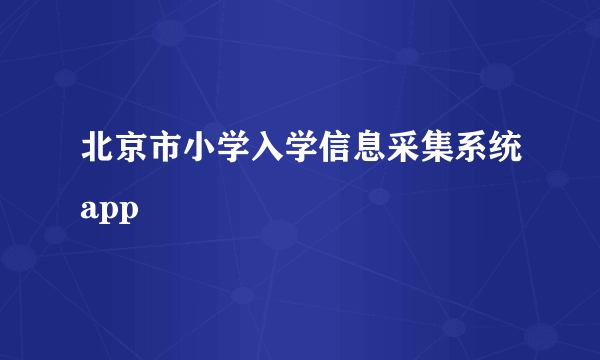 北京市小学入学信息采集系统app