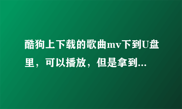 酷狗上下载的歌曲mv下到U盘里，可以播放，但是拿到车里就没有显示视频，只显示歌曲，是格式不对吗，那