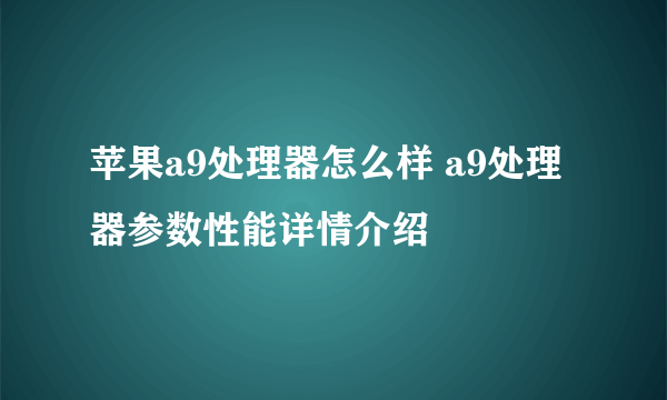 苹果a9处理器怎么样 a9处理器参数性能详情介绍