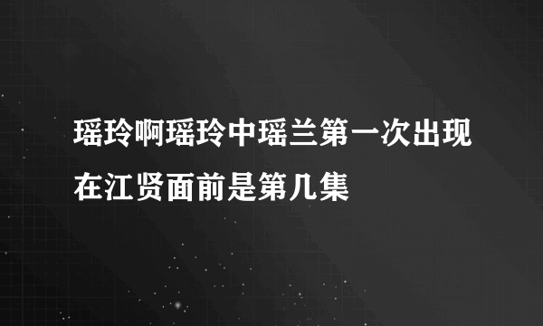 瑶玲啊瑶玲中瑶兰第一次出现在江贤面前是第几集