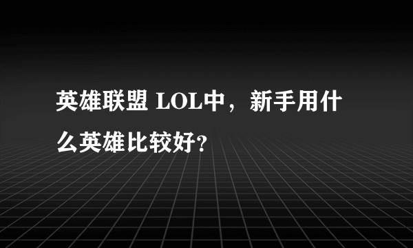 英雄联盟 LOL中，新手用什么英雄比较好？