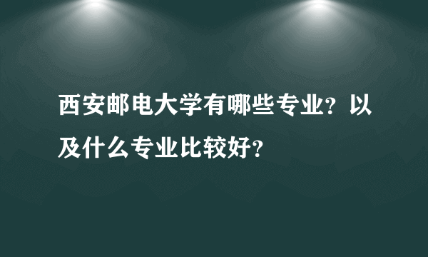 西安邮电大学有哪些专业？以及什么专业比较好？