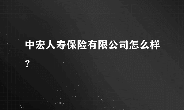 中宏人寿保险有限公司怎么样？