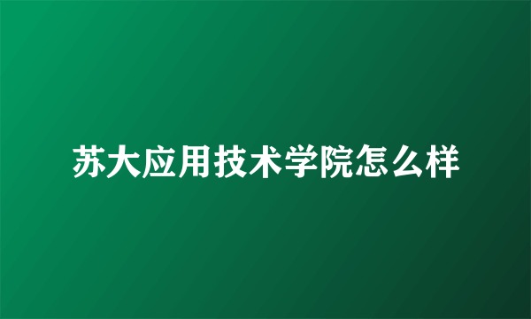 苏大应用技术学院怎么样