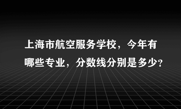 上海市航空服务学校，今年有哪些专业，分数线分别是多少？