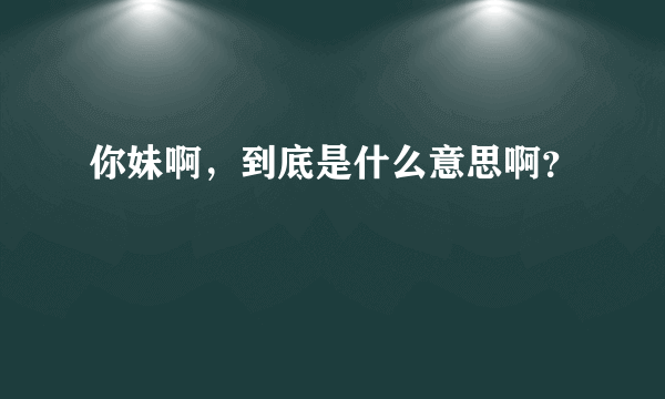 你妹啊，到底是什么意思啊？