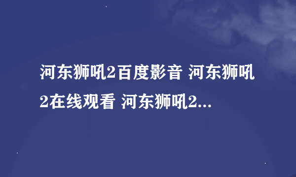 河东狮吼2百度影音 河东狮吼2在线观看 河东狮吼2高清下载 河东狮吼2迅雷下载