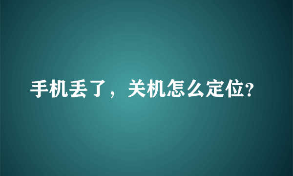 手机丢了，关机怎么定位？