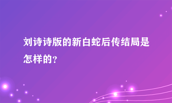 刘诗诗版的新白蛇后传结局是怎样的？