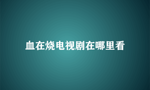 血在烧电视剧在哪里看