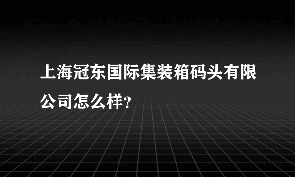 上海冠东国际集装箱码头有限公司怎么样？