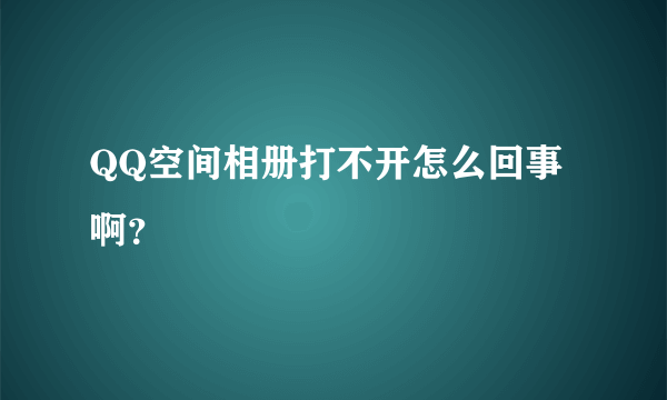 QQ空间相册打不开怎么回事啊？