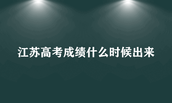 江苏高考成绩什么时候出来