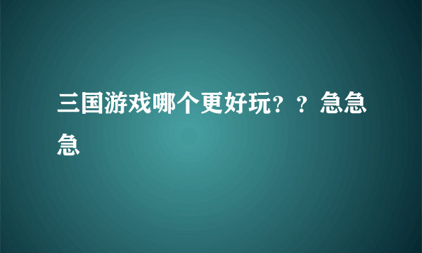 三国游戏哪个更好玩？？急急急