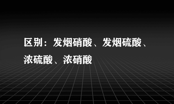 区别：发烟硝酸、发烟硫酸、浓硫酸、浓硝酸