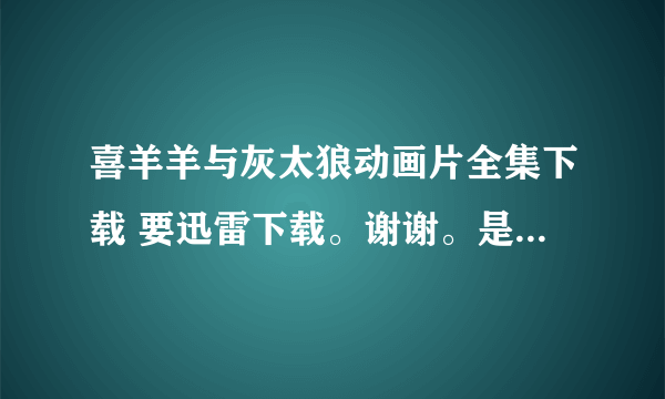 喜羊羊与灰太狼动画片全集下载 要迅雷下载。谢谢。是动画版全集、不是电影版！！