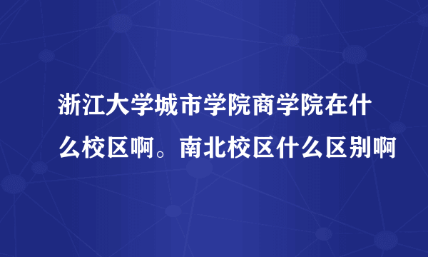 浙江大学城市学院商学院在什么校区啊。南北校区什么区别啊