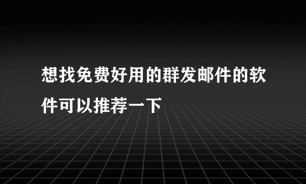 想找免费好用的群发邮件的软件可以推荐一下