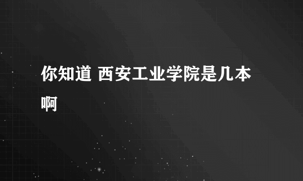 你知道 西安工业学院是几本啊