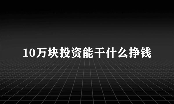 10万块投资能干什么挣钱