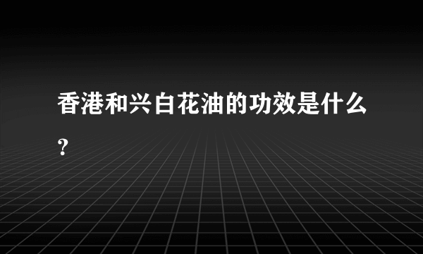 香港和兴白花油的功效是什么？