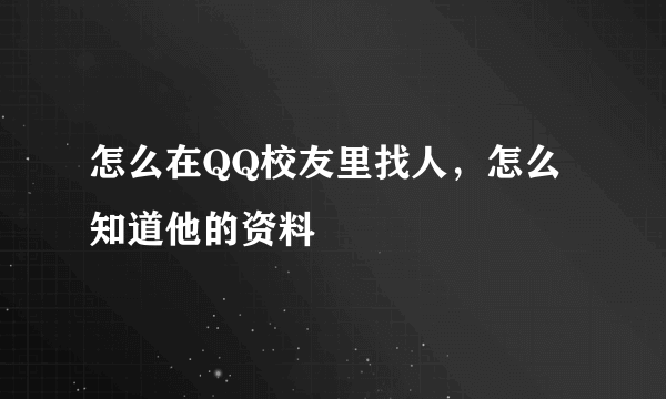 怎么在QQ校友里找人，怎么知道他的资料