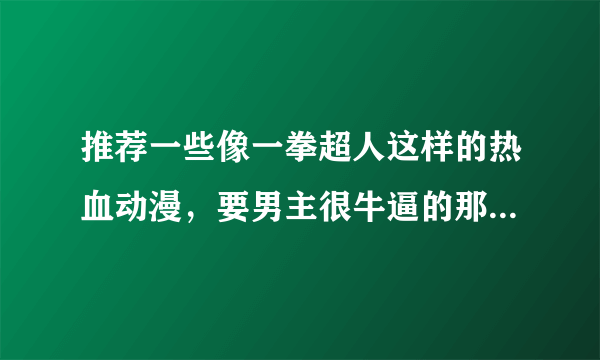 推荐一些像一拳超人这样的热血动漫，要男主很牛逼的那种，不要有悲惨结局的