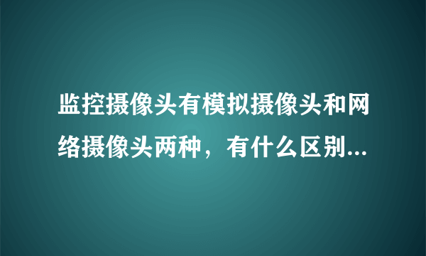 监控摄像头有模拟摄像头和网络摄像头两种，有什么区别吗？还有，无线对讲机使用需要国家部门批准吗？