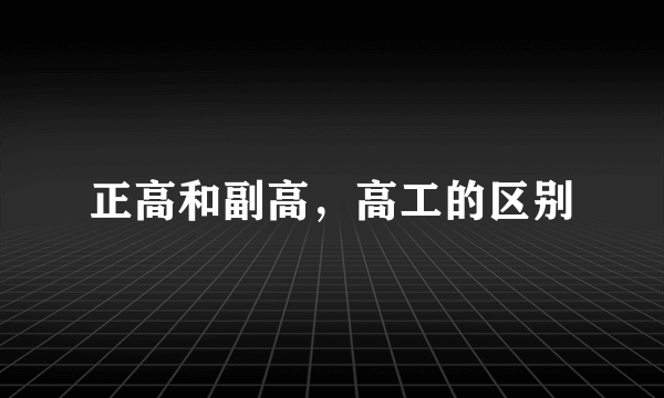 正高和副高，高工的区别