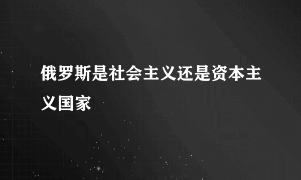 俄罗斯是社会主义还是资本主义国家