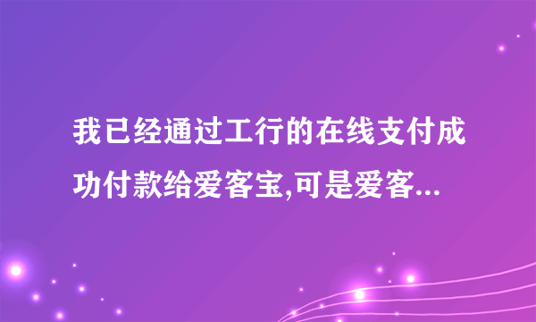 我已经通过工行的在线支付成功付款给爱客宝,可是爱客宝的订单状态一直是未付款,怎么回事?