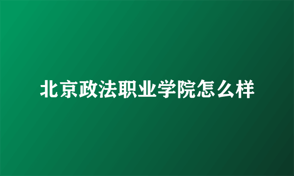 北京政法职业学院怎么样