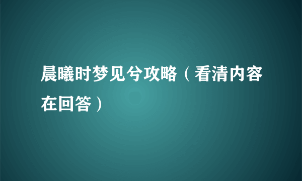 晨曦时梦见兮攻略（看清内容在回答）