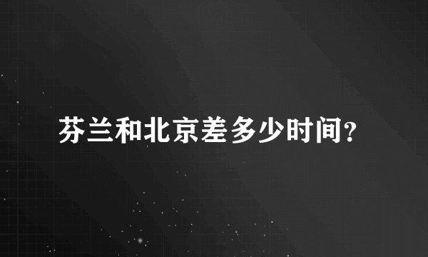 芬兰和北京差多少时间？