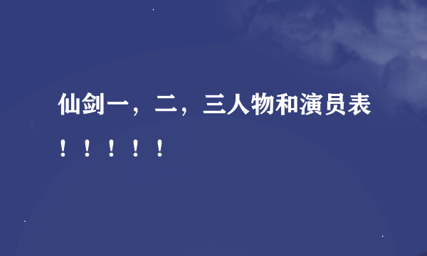 仙剑一，二，三人物和演员表！！！！！