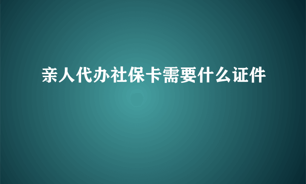 亲人代办社保卡需要什么证件